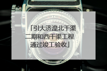 引大济湟北干渠二期和西干渠工程通过竣工验收