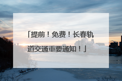 提前！免费！长春轨道交通重要通知！
