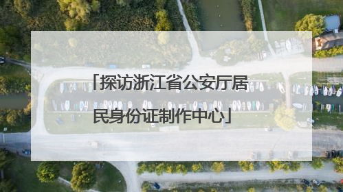 探访浙江省公安厅居民身份证制作中心
