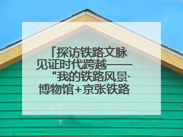 探访铁路文脉 见证时代跨越——“我的铁路风景·博物馆+京张铁路文化之旅”活动在京启动
