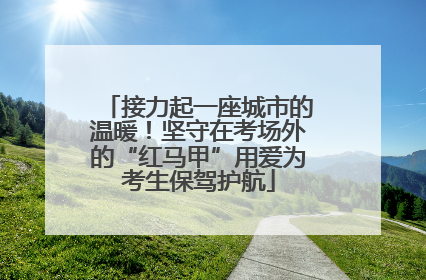 接力起一座城市的温暖！坚守在考场外的“红马甲”用爱为考生保驾护航