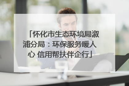 怀化市生态环境局溆浦分局：环保服务暖人心 信用帮扶伴企行