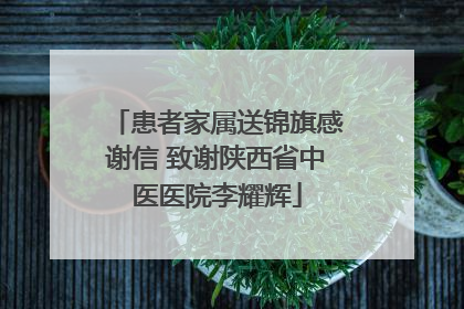 患者家属送锦旗感谢信 致谢陕西省中医医院李耀辉