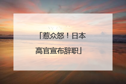 惹众怒！日本高官宣布辞职