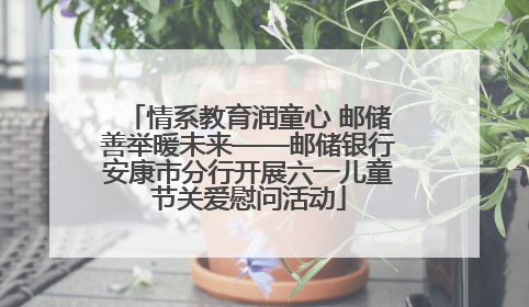 情系教育润童心 邮储善举暖未来——邮储银行安康市分行开展六一儿童节关爱慰问活动