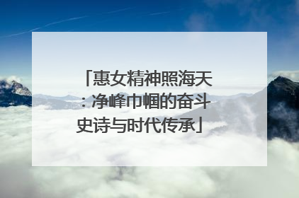 惠女精神照海天：净峰巾帼的奋斗史诗与时代传承