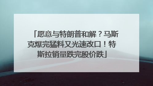 愿意与特朗普和解？马斯克爆完猛料又光速改口！特斯拉销量跌完股价跌