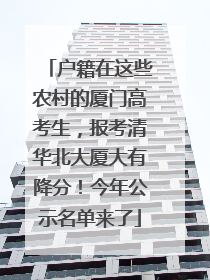 户籍在这些农村的厦门高考生，报考清华北大厦大有降分！今年公示名单来了