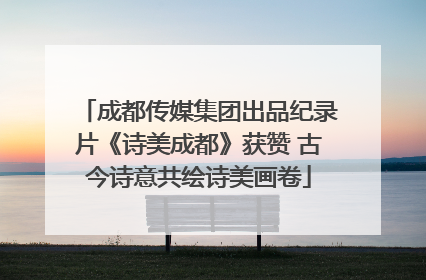 成都传媒集团出品纪录片《诗美成都》获赞 古今诗意共绘诗美画卷