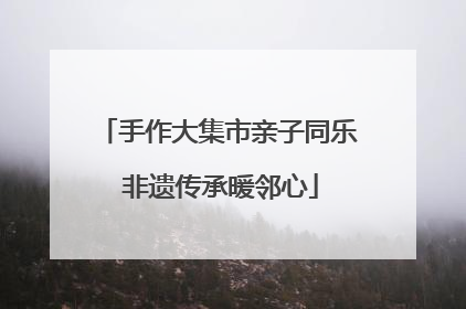 手作大集市亲子同乐 非遗传承暖邻心