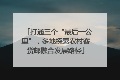 打通三个“最后一公里”，多地探索农村客货邮融合发展路径