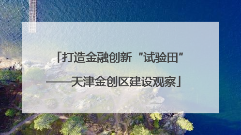 打造金融创新“试验田”——天津金创区建设观察