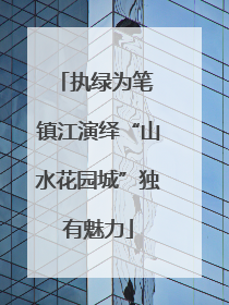 执绿为笔 镇江演绎“山水花园城”独有魅力