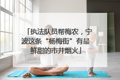 执法队员帮梅农，宁波这条“杨梅街”有最鲜甜的市井烟火