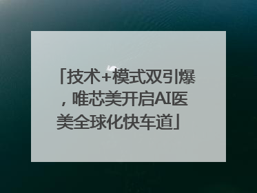 技术+模式双引爆，唯芯美开启AI医美全球化快车道