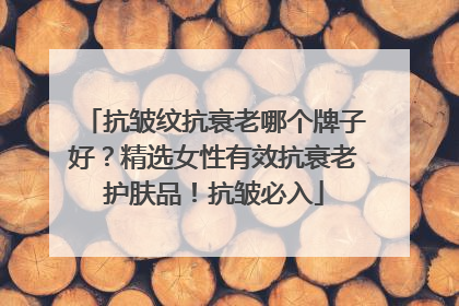抗皱纹抗衰老哪个牌子好？精选女性有效抗衰老护肤品！抗皱必入