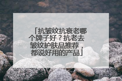 抗皱纹抗衰老哪个牌子好？抗老去皱纹护肤品推荐，都说好用的产品