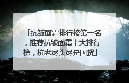 抗皱面霜排行榜第一名，推荐抗皱面霜十大排行榜，抗老尽头尽是国货
