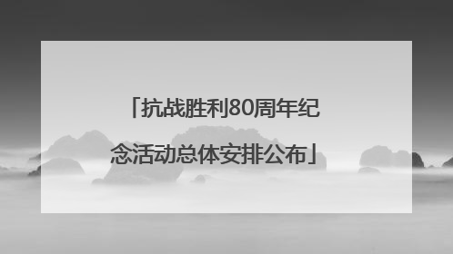 抗战胜利80周年纪念活动总体安排公布