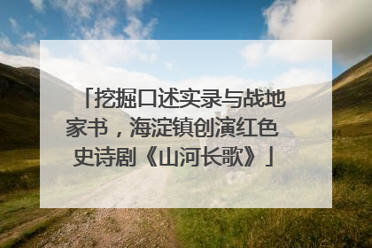 挖掘口述实录与战地家书，海淀镇创演红色史诗剧《山河长歌》