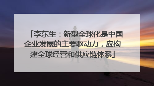 李东生：新型全球化是中国企业发展的主要驱动力，应构建全球经营和供应链体系
