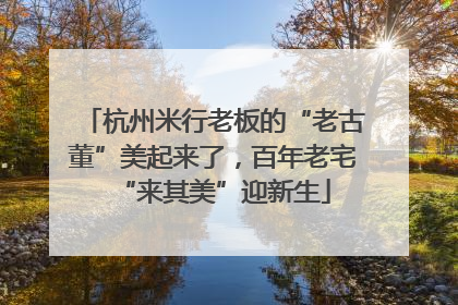 杭州米行老板的“老古董”美起来了，百年老宅“来其美”迎新生