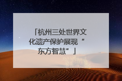 杭州三处世界文化遗产保护展现“东方智慧”