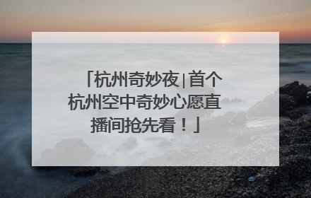 杭州奇妙夜∣首个杭州空中奇妙心愿直播间抢先看！