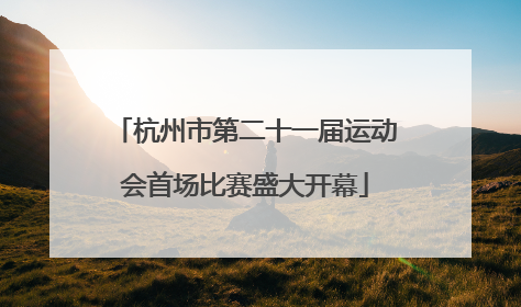 杭州市第二十一届运动会首场比赛盛大开幕