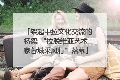 架起中拉文化交流的桥梁 “拉脱维亚艺术家蓉城采风行”落幕