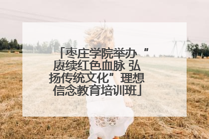 枣庄学院举办“赓续红色血脉 弘扬传统文化”理想信念教育培训班