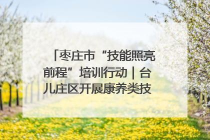 枣庄市“技能照亮前程”培训行动｜台儿庄区开展康养类技能进校园活动