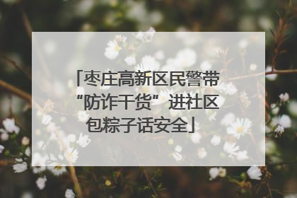 枣庄高新区民警带“防诈干货”进社区 包粽子话安全
