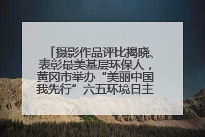 摄影作品评比揭晓、表彰最美基层环保人，黄冈市举办“美丽中国我先行”六五环境日主题宣传活动