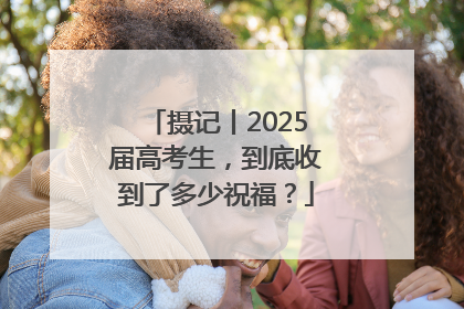 摄记丨2025届高考生，到底收到了多少祝福？
