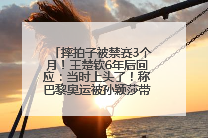 摔拍子被禁赛3个月！王楚钦6年后回应：当时上头了！称巴黎奥运被孙颖莎带着打，搭档8年“一个眼神就能懂”