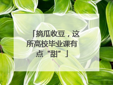 摘瓜收豆，这所高校毕业课有点“甜”