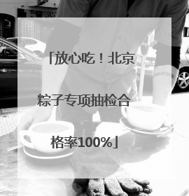 放心吃！北京粽子专项抽检合格率100%