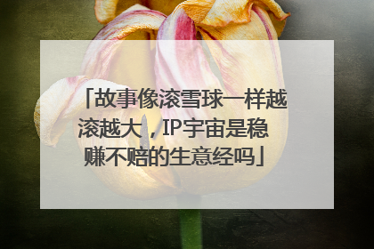 故事像滚雪球一样越滚越大，IP宇宙是稳赚不赔的生意经吗