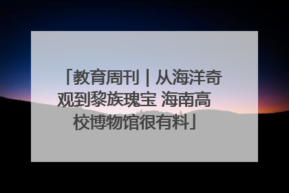 教育周刊｜从海洋奇观到黎族瑰宝 海南高校博物馆很有料