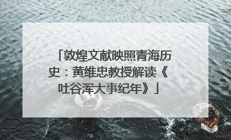 敦煌文献映照青海历史：黄维忠教授解读《吐谷浑大事纪年》