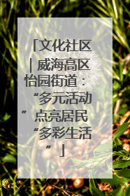 文化社区｜威海高区怡园街道：“多元活动”点亮居民“多彩生活”