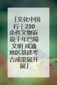 文化中国行｜230余件文物诉说千年巴蜀文明 成渝地区基建考古成果展开展