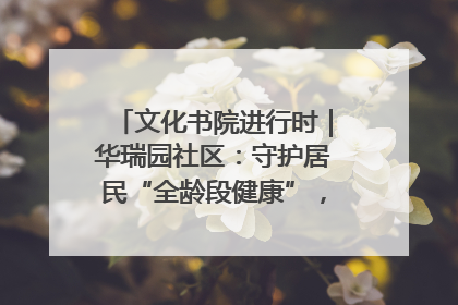 文化书院进行时｜华瑞园社区：守护居民“全龄段健康”，“圈”出幸福感