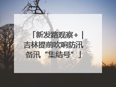 新发路观察+｜吉林提前吹响防汛备汛“集结号”