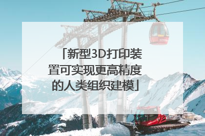 新型3D打印装置可实现更高精度的人类组织建模