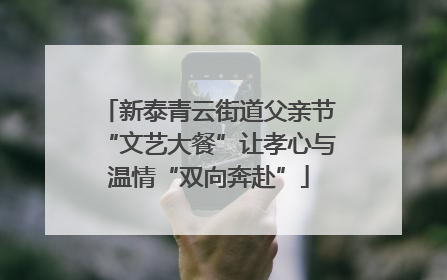 新泰青云街道父亲节“文艺大餐”让孝心与温情“双向奔赴”