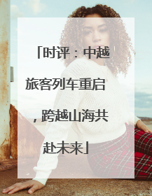 时评：中越旅客列车重启，跨越山海共赴未来