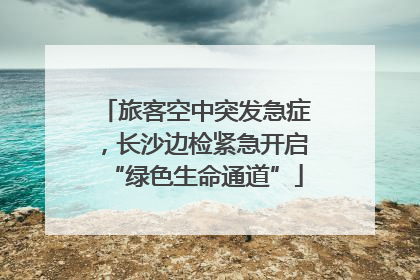 旅客空中突发急症，长沙边检紧急开启“绿色生命通道”