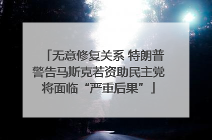 无意修复关系 特朗普警告马斯克若资助民主党将面临“严重后果”